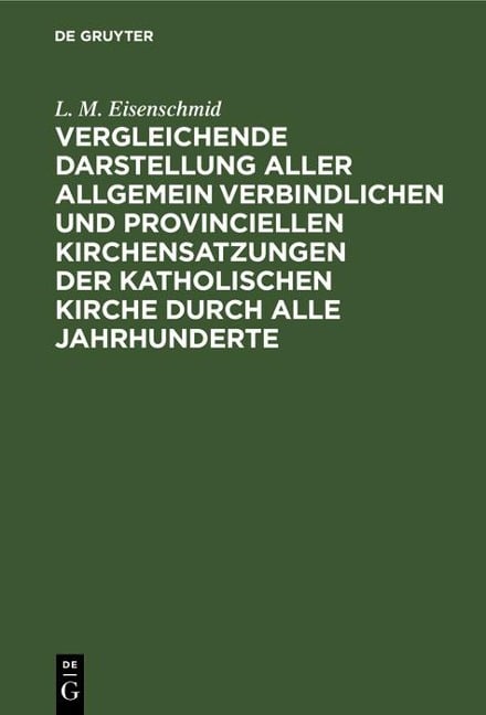 Vergleichende Darstellung aller allgemein verbindlichen und provinciellen Kirchensatzungen der katholischen Kirche durch alle Jahrhunderte - L. M. Eisenschmid