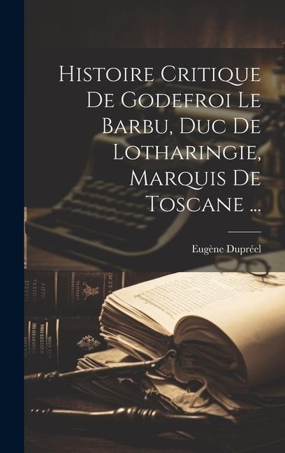 Histoire Critique De Godefroi Le Barbu, Duc De Lotharingie, Marquis De Toscane ... - Eugène Dupréel
