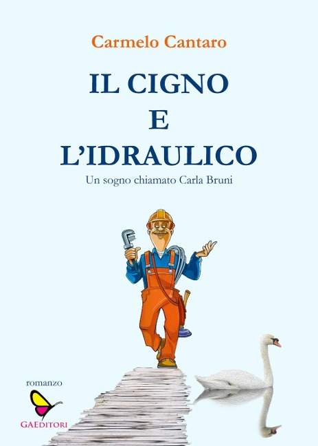 Il cigno e l'Idraulico. Un sogno chiamato Carla Bruni - Carmelo Cantaro