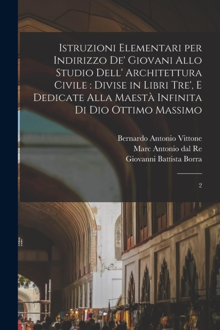 Istruzioni elementari per indirizzo de' giovani allo studio dell' architettura civile: divise in libri tre', e dedicate alla maestà infinita di Dio Ot - Bernardo Antonio Vittone, Giovanni Antonio Belmond, Giovanni Battista Borra