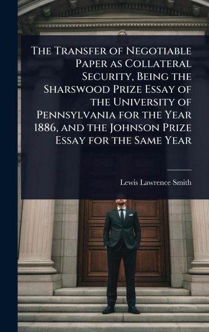 The Transfer of Negotiable Paper as Collateral Security, Being the Sharswood Prize Essay of the University of Pennsylvania for the Year 1886, and the Johnson Prize Essay for the Same Year - Lewis Lawrence Smith