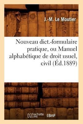Nouveau Dict.-Formulaire Pratique, Ou Manuel Alphabétique de Droit Usuel, Civil (Éd.1889) - J. -M Le Moutier
