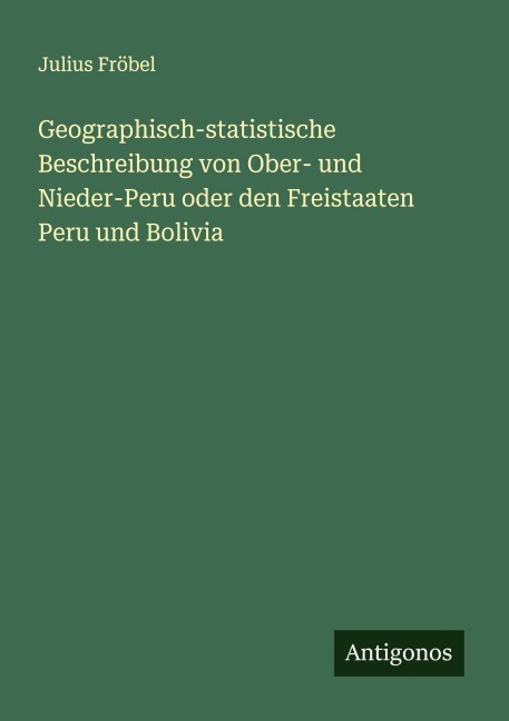 Geographisch-statistische Beschreibung von Ober- und Nieder-Peru oder den Freistaaten Peru und Bolivia - Julius Fröbel
