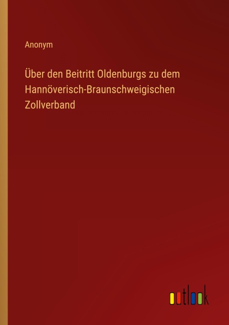 Über den Beitritt Oldenburgs zu dem Hannöverisch-Braunschweigischen Zollverband - Anonym
