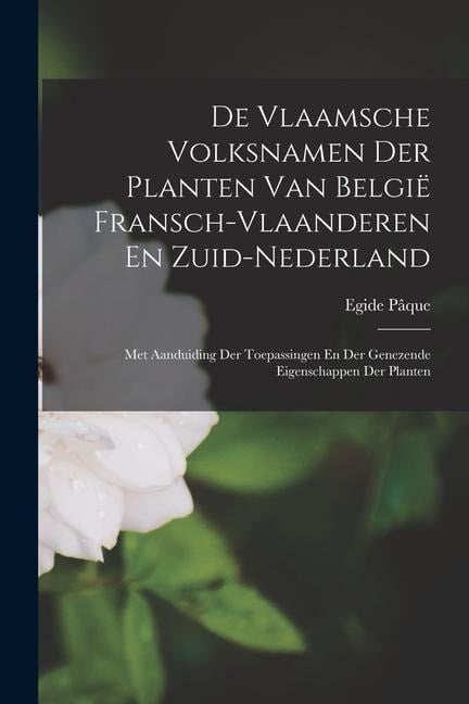 De Vlaamsche Volksnamen Der Planten Van België Fransch-Vlaanderen En Zuid-Nederland: Met Aanduiding Der Toepassingen En Der Genezende Eigenschappen De - Egide Pâque