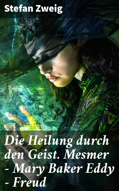 Die Heilung durch den Geist. Mesmer - Mary Baker Eddy - Freud - Stefan Zweig