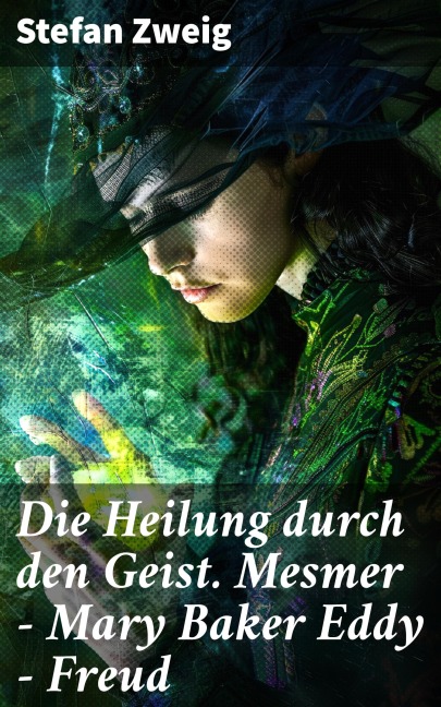 Die Heilung durch den Geist. Mesmer - Mary Baker Eddy - Freud - Stefan Zweig