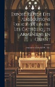 Cover-Bild zum Titel 'Exposé Rapide Des Persécutions Exercées Contre Les Catholiques Armeniens En Orient: Pendant Les Années 1827 Et 1828...' von 'Anonymous'