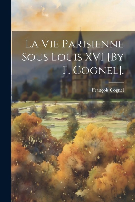 La Vie Parisienne Sous Louis XVI [By F. Cognel]. - François Cognel