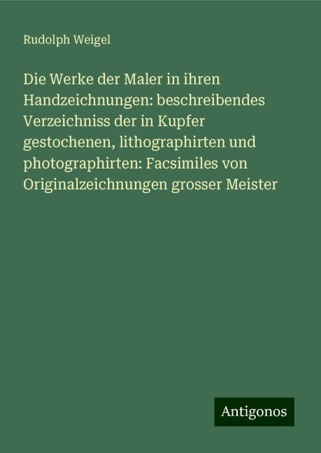 Die Werke der Maler in ihren Handzeichnungen: beschreibendes Verzeichniss der in Kupfer gestochenen, lithographirten und photographirten: Facsimiles von Originalzeichnungen grosser Meister - Rudolph Weigel