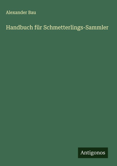 Handbuch für Schmetterlings-Sammler - Alexander Bau