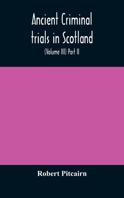 Ancient criminal trials in Scotland; (Volume III) Part II. - Robert Pitcairn