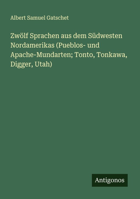 Zwölf Sprachen aus dem Südwesten Nordamerikas (Pueblos- und Apache-Mundarten; Tonto, Tonkawa, Digger, Utah) - Albert Samuel Gatschet