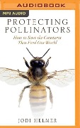 Protecting Pollinators: How to Save the Creatures That Feed Our World - Jodi Helmer