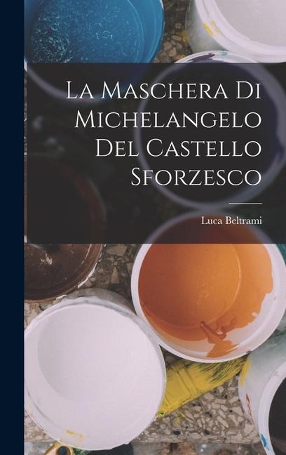 La maschera di Michelangelo del Castello sforzesco - Beltrami Luca