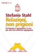 Relazioni, non prigioni. Tra legame e autonomia, la via per una vita affettiva appagante - Stefanie Stahl