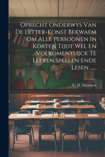 Oprecht Onderwys Van De Letter-konst Bekwaem Om Alle Persoonen In Korten Tijdt Wel En Volkomentlijck Te Leeren Spellen Ende Lesen ...... - C. D. Niervaert