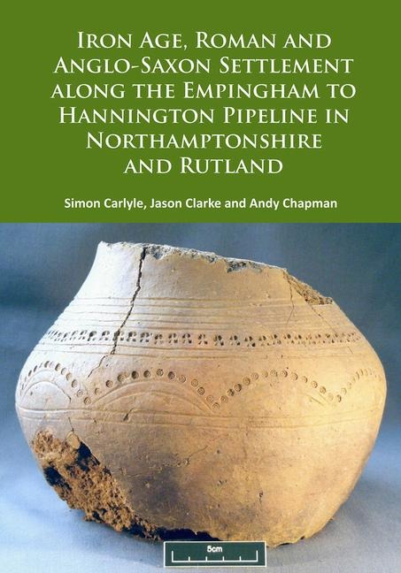 Iron Age, Roman and Anglo-Saxon Settlement along the Empingham to Hannington Pipeline in Northamptonshire and Rutland - Andy Chapman, Jason Clarke, Simon Carlyle