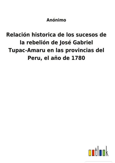 Relación historica de los sucesos de la rebelión de José Gabriel Tupac-Amaru en las provincias del Peru, el año de 1780 - Anónimo