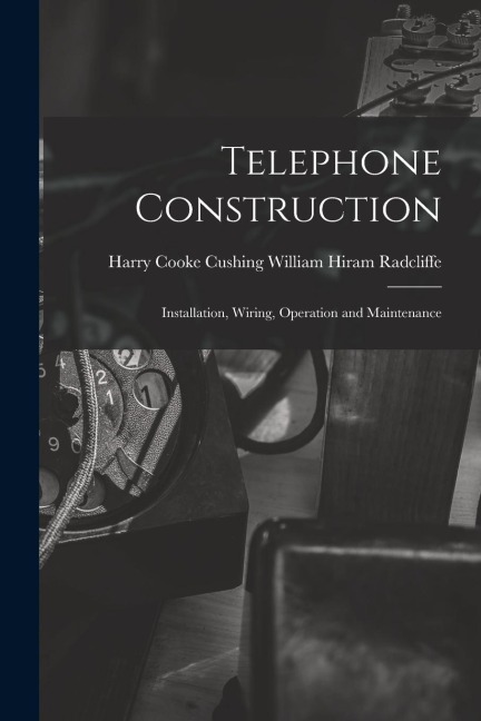 Telephone Construction: Installation, Wiring, Operation and Maintenance - Harry Cooke Cushing Hiram Radcliffe