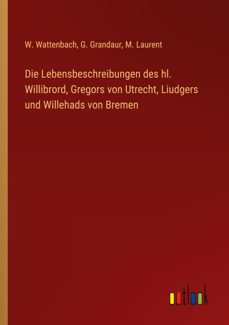 Die Lebensbeschreibungen des hl. Willibrord, Gregors von Utrecht, Liudgers und Willehads von Bremen - W. Wattenbach, G. Grandaur, M. Laurent
