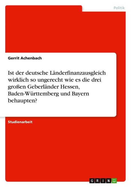Ist der deutsche Länderfinanzausgleich wirklich so ungerecht wie es die drei großen Geberländer Hessen, Baden-Württemberg und Bayern behaupten? - Gerrit Achenbach