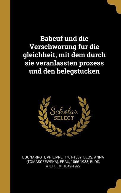 Babeuf Und Die Verschworung Fur Die Gleichheit, Mit Dem Durch Sie Veranlassten Prozess Und Den Belegstucken - Philippe Buonarroti, Anna Frau Blos, Wilhelm Blos