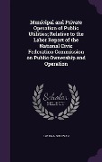 Municipal and Private Operation of Public Utilities; Relative to the Labor Report of the National Civic Federation Commission on Public Ownership and Operation - J W Sullivan