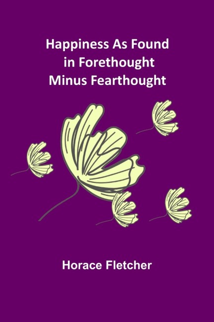 Happiness as Found in Forethought Minus Fearthought - Horace Fletcher