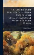 Cover-Bild zum Titel 'Histoire De Saint Fursy Et De Ses Deux Frères, Saint Feuillien, ÃvÃ(c)que Et Martyr Et Saint Ultain' von 'Friart Norbert'