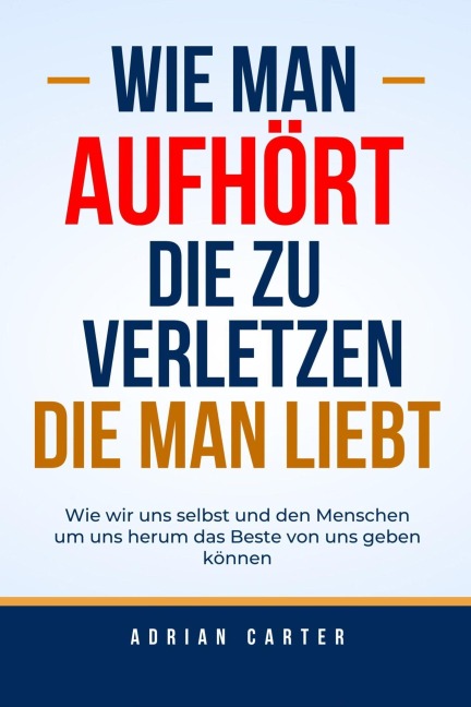 Wie man aufhört, die zu verletzen, die man liebt - Adrian Carter
