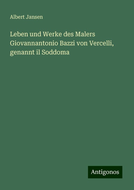 Leben und Werke des Malers Giovannantonio Bazzi von Vercelli, genannt il Soddoma - Albert Jansen