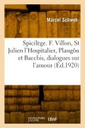 Cover-Bild zum Titel 'Spicilège. François Villon, Saint Julien l'Hospitalier, Plangôn et Bacchis, dialogues sur l'amour' von 'Marcel Schwob'