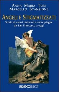 Angeli e stigmatizzati. Storie di estasi, miracoli e sacre piaghe da San Francesco a oggi - Anna Maria Turi, Marcello Stanzione