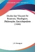 Etudes Sur Vincent De Beauvais, Theologien, Philosophe, Encyclopediste (1856) - J. B. Bourgeat