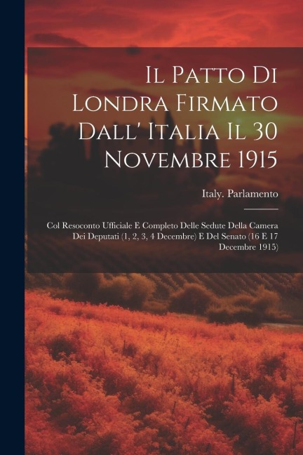 Il Patto Di Londra Firmato Dall' Italia Il 30 Novembre 1915; Col Resoconto Ufficiale E Completo Delle Sedute Della Camera Dei Deputati (1, 2, 3, 4 Dec - Italy Parlamento