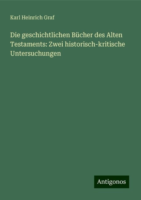 Die geschichtlichen Bücher des Alten Testaments: Zwei historisch-kritische Untersuchungen - Karl Heinrich Graf