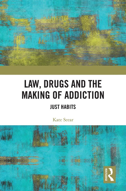 Law, Drugs and the Making of Addiction - Kate Seear