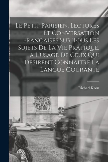 Le Petit Parisien. Lectures Et Conversation Francaises Sur Tous Les Sujets De La Vie Pratique. a L'usage De Ceux Qui Desirent Connaitre La Langue Cour - Richad Kron