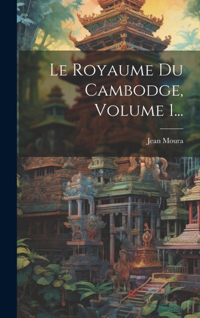 Le Royaume Du Cambodge, Volume 1... - Jean Moura
