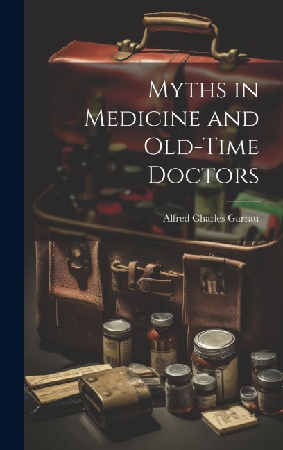 Myths in Medicine and Old-Time Doctors - Alfred Charles Garratt