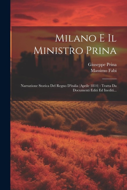 Milano E Il Ministro Prina: Narrazione Storica Del Regno D'italia (aprile 1814): Tratta Da Documenti Editi Ed Inediti... - Massimo Fabi