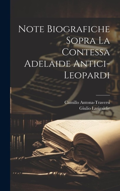 Note biografiche sopra la contessa Adelaide Antici-Leopardi - Giulio Larigaldie, Camillo Antona-Traversi