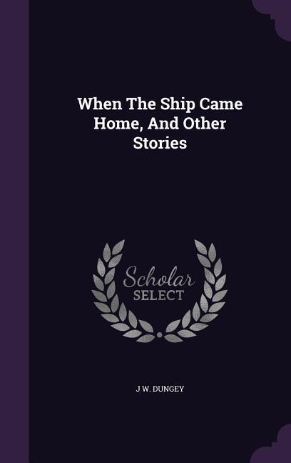 When The Ship Came Home, And Other Stories - J W Dungey