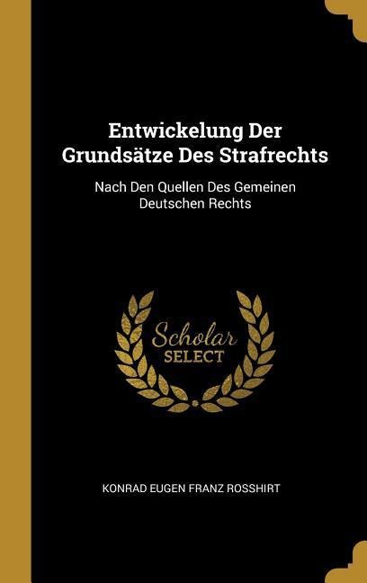 Entwickelung Der Grundsätze Des Strafrechts: Nach Den Quellen Des Gemeinen Deutschen Rechts - Konrad Eugen Franz Rosshirt