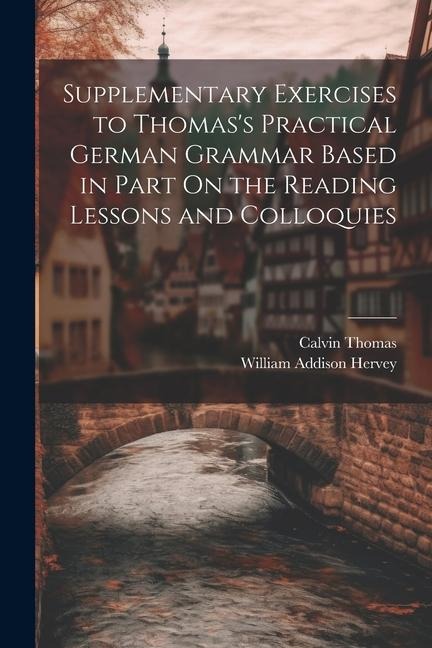 Supplementary Exercises to Thomas's Practical German Grammar Based in Part On the Reading Lessons and Colloquies - Calvin Thomas, William Addison Hervey
