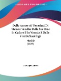 Dello Amore Ai Veneziani Di Tiziano Vecellio Delle Sue Case In Cadore E In Venezia E Delle Vite De'Suoi Figli - Giuseppe Cadorin