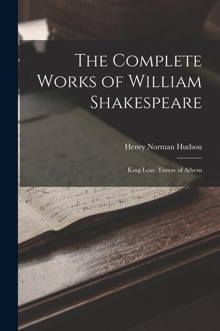 The Complete Works of William Shakespeare: King Lear. Timon of Athens - Henry Norman Hudson