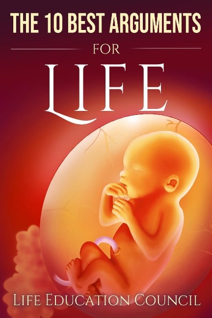 The 10 Best Arguments for Life: Uncovering the Lies of the Abortion Industry - Life Education Council