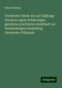 Chemische Fabrik: Ein auf 33jährige durchaus eigene Erfahrungen gestütztes practisches Handbuch zur fabrikmässigen Darstellung chemischer Präparate - Eduard Stieren